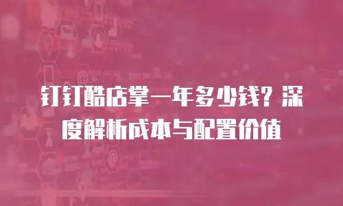 钉钉酷店掌一年多少钱？深度解析成本与配置价值