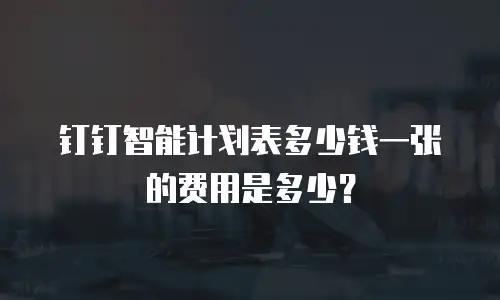 钉钉智能计划表多少钱一张的费用是多少？