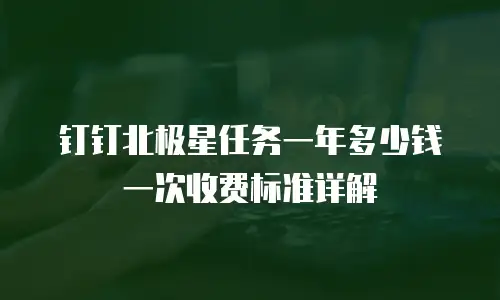 钉钉北极星任务一年多少钱一次收费标准详解