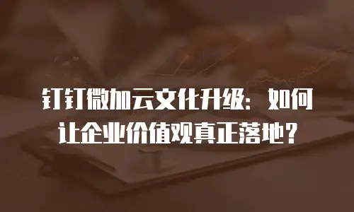 钉钉微加云文化升级：如何让企业价值观真正落地？
