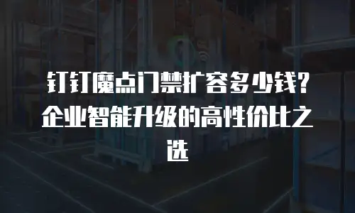 钉钉魔点门禁扩容多少钱？企业智能升级的高性价比之选