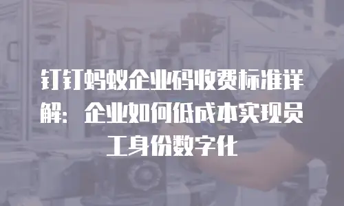 钉钉蚂蚁企业码收费标准详解：企业如何低成本实现员工身份数字化