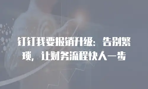 钉钉我要报销升级：告别繁琐，让财务流程快人一步