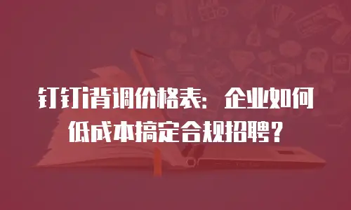 钉钉i背调价格表：企业如何低成本搞定合规招聘？