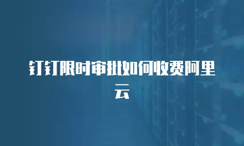 钉钉限时审批如何收费阿里云