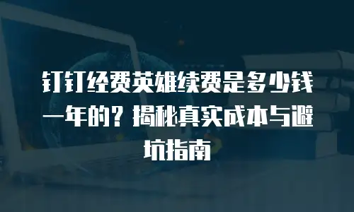 钉钉经费英雄续费是多少钱一年的？揭秘真实成本与避坑指南