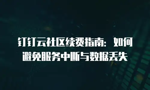 钉钉云社区续费指南：如何避免服务中断与数据丢失