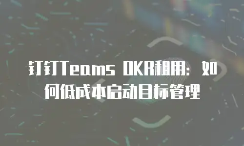 钉钉Teams OKR租用：如何低成本启动目标管理