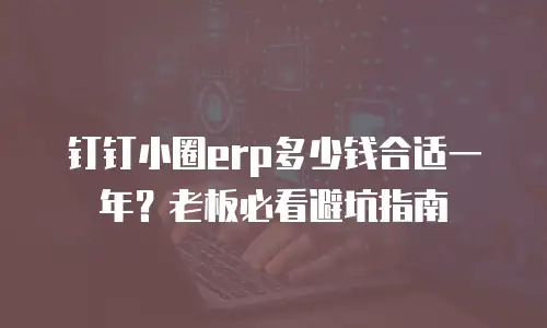 钉钉小圈erp多少钱合适一年？老板必看避坑指南