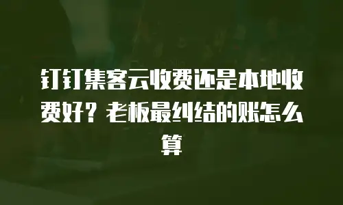 钉钉集客云收费还是本地收费好？老板最纠结的账怎么算