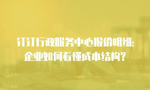 钉钉行政服务中心报价明细：企业如何看懂成本结构？