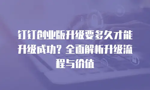 钉钉创业版升级要多久才能升级成功？全面解析升级流程与价值