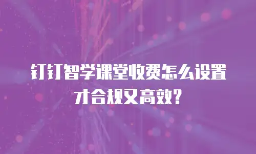 钉钉智学课堂收费怎么设置才合规又高效？