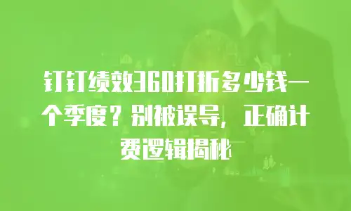 钉钉绩效360打折多少钱一个季度？别被误导，正确计费逻辑揭秘
