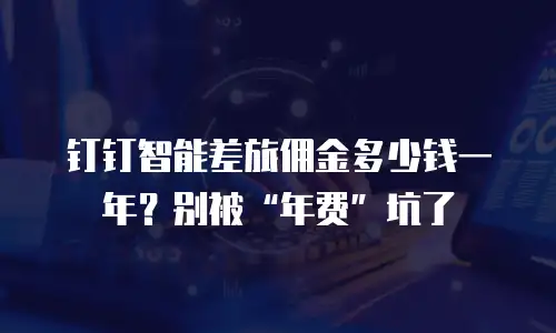 钉钉智能差旅佣金多少钱一年？别被&ldquo;年费&rdquo;坑了
