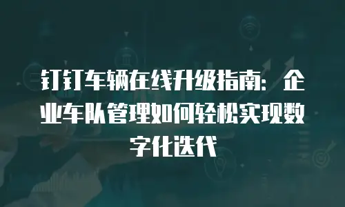 钉钉车辆在线升级指南：企业车队管理如何轻松实现数字化迭代