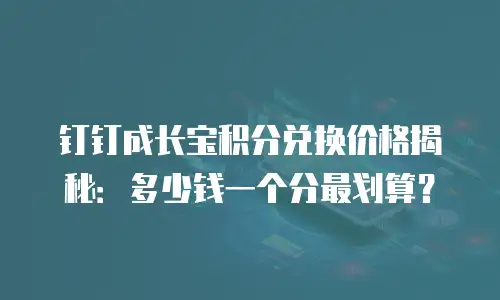 钉钉成长宝积分兑换价格揭秘：多少钱一个分最划算？