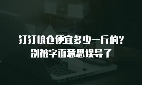 钉钉粮仓便宜多少一斤的？别被字面意思误导了