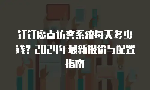 钉钉魔点访客系统每天多少钱？2024年最新报价与配置指南
