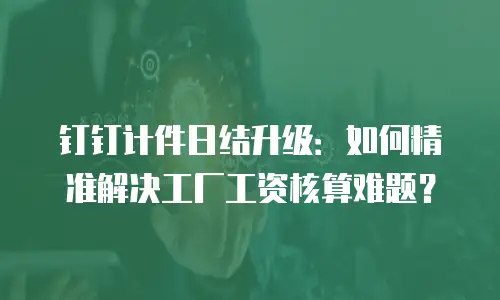 钉钉计件日结升级：如何精准解决工厂工资核算难题？