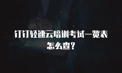 钉钉轻速云培训考试一览表怎么查？