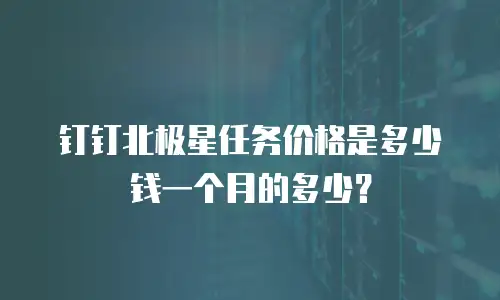 钉钉北极星任务价格是多少钱一个月的多少？