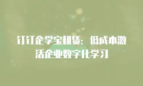 钉钉企学宝租赁：低成本激活企业数字化学习