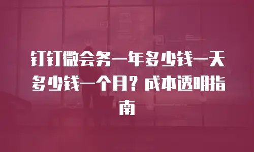 钉钉微会务一年多少钱一天多少钱一个月？成本透明指南