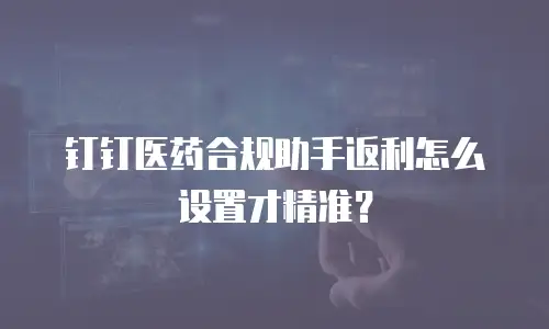 钉钉医药合规助手返利怎么设置才精准？