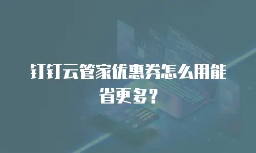 钉钉云管家优惠券怎么用能省更多？