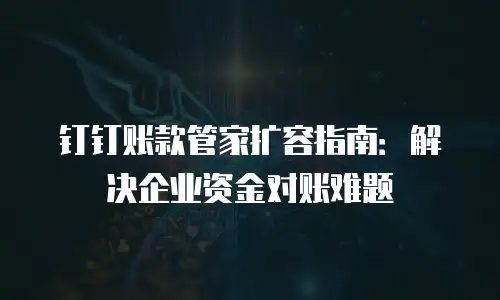 钉钉账款管家扩容指南：解决企业资金对账难题