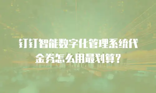 钉钉智能数字化管理系统代金券怎么用最划算？
