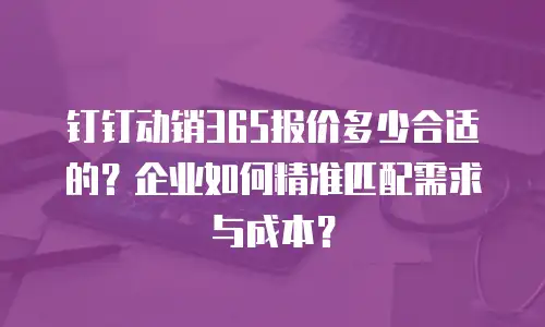 钉钉动销365报价多少合适的？企业如何精准匹配需求与成本？