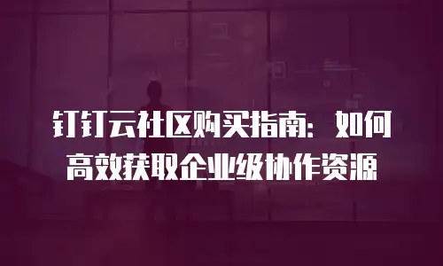 钉钉云社区购买指南：如何高效获取企业级协作资源