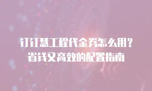 钉钉慧工程代金券怎么用？省钱又高效的配置指南