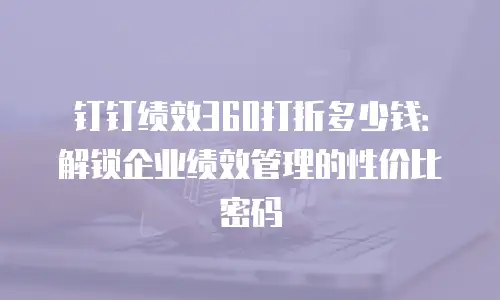 钉钉绩效360打折多少钱：解锁企业绩效管理的性价比密码