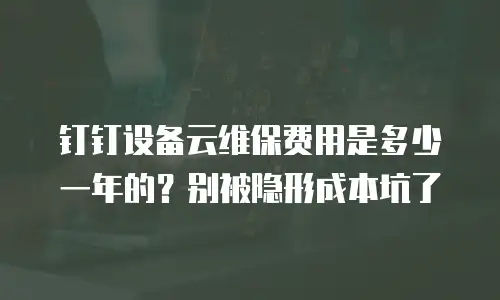 钉钉设备云维保费用是多少一年的？别被隐形成本坑了