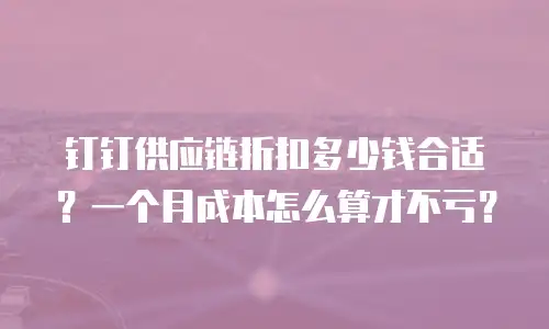 钉钉供应链折扣多少钱合适？一个月成本怎么算才不亏？