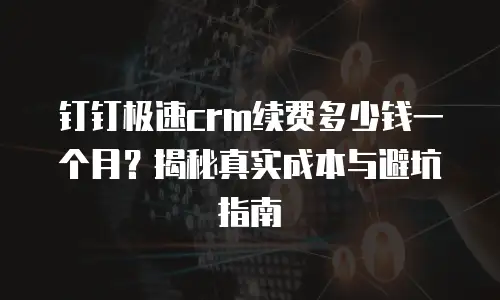 钉钉极速crm续费多少钱一个月？揭秘真实成本与避坑指南