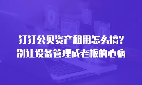 钉钉公贝资产租用怎么搞？别让设备管理成老板的心病