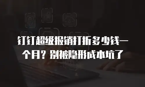 钉钉超级报销打折多少钱一个月？别被隐形成本坑了