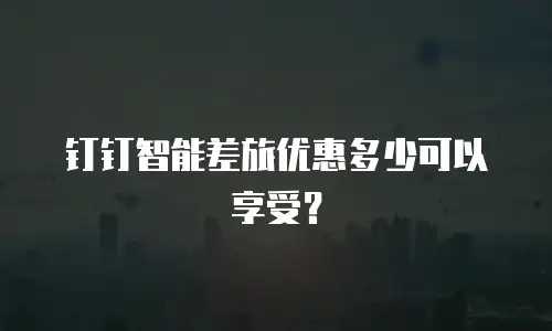 钉钉智能差旅优惠多少可以享受？