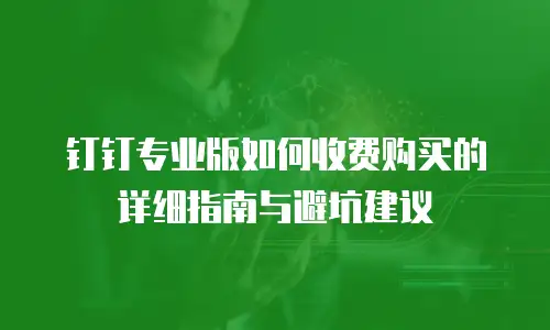 钉钉专业版如何收费购买的详细指南与避坑建议