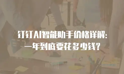 钉钉AI智能助手价格详解：一年到底要花多少钱？