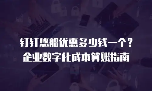 钉钉悠船优惠多少钱一个？企业数字化成本算账指南
