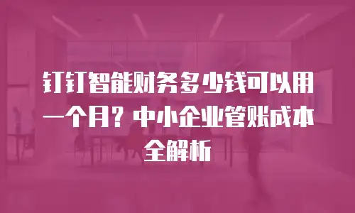 钉钉智能财务多少钱可以用一个月？中小企业管账成本全解析