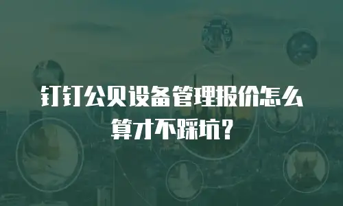 钉钉公贝设备管理报价怎么算才不踩坑？