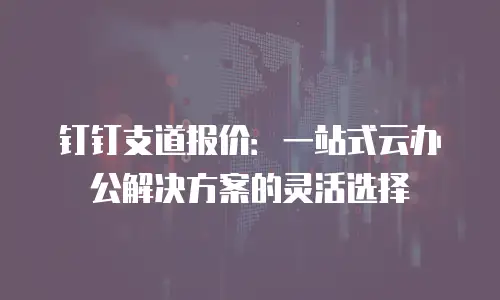 钉钉支道报价：一站式云办公解决方案的灵活选择