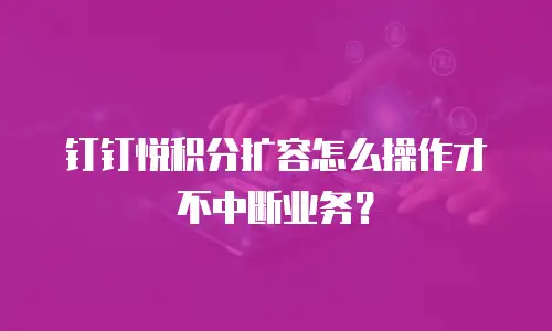 钉钉悦积分扩容怎么操作才不中断业务？