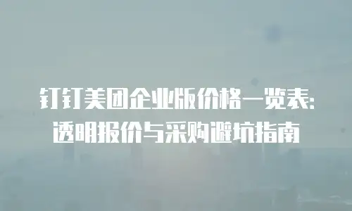 钉钉美团企业版价格一览表：透明报价与采购避坑指南